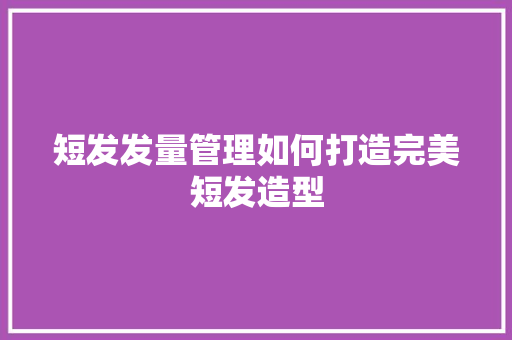 短发发量管理如何打造完美短发造型