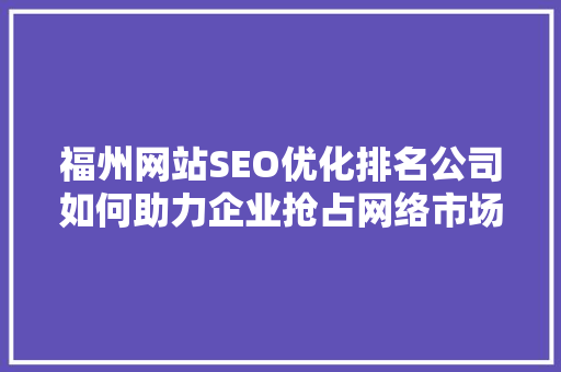 福州网站SEO优化排名公司如何助力企业抢占网络市场先机