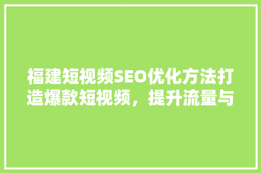 福建短视频SEO优化方法打造爆款短视频，提升流量与曝光
