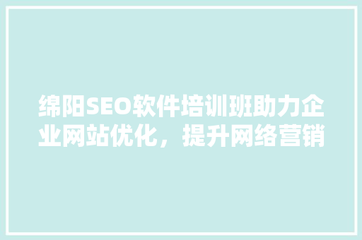绵阳SEO软件培训班助力企业网站优化，提升网络营销效果
