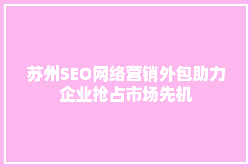 苏州SEO网络营销外包助力企业抢占市场先机