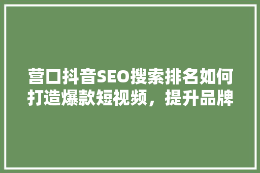 营口抖音SEO搜索排名如何打造爆款短视频，提升品牌影响力