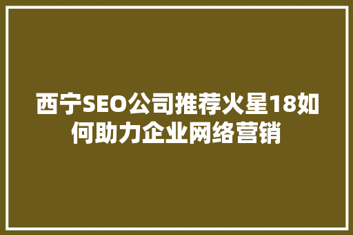 西宁SEO公司推荐火星18如何助力企业网络营销