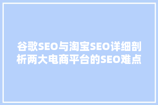 谷歌SEO与淘宝SEO详细剖析两大电商平台的SEO难点及写作方法