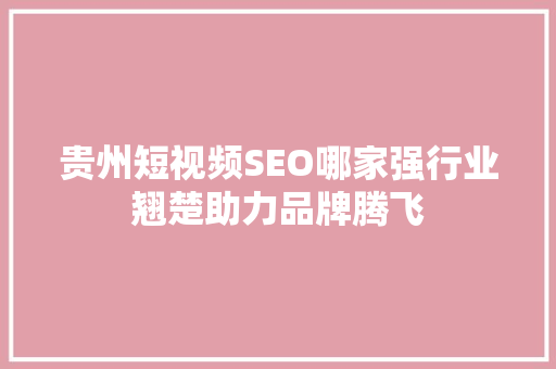 贵州短视频SEO哪家强行业翘楚助力品牌腾飞