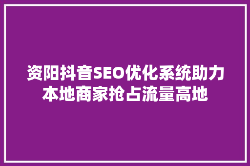 资阳抖音SEO优化系统助力本地商家抢占流量高地