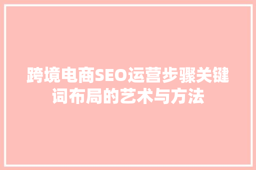 跨境电商SEO运营步骤关键词布局的艺术与方法