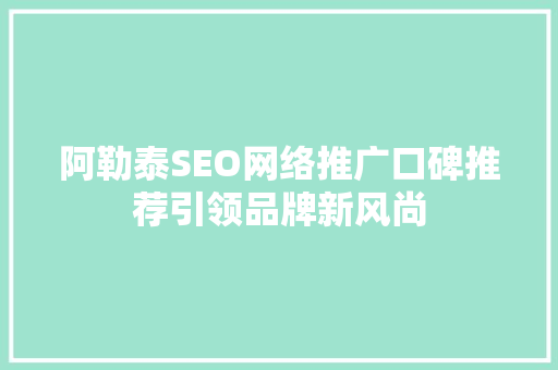 阿勒泰SEO网络推广口碑推荐引领品牌新风尚
