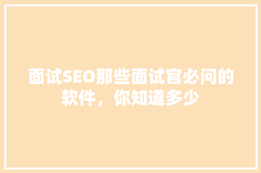 面试SEO那些面试官必问的软件，你知道多少