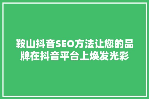 鞍山抖音SEO方法让您的品牌在抖音平台上焕发光彩
