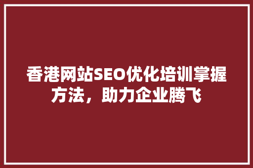 香港网站SEO优化培训掌握方法，助力企业腾飞