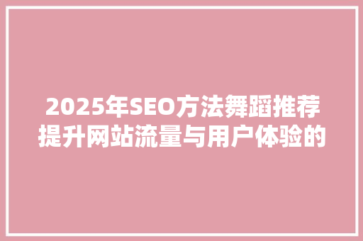 2025年SEO方法舞蹈推荐提升网站流量与用户体验的方法