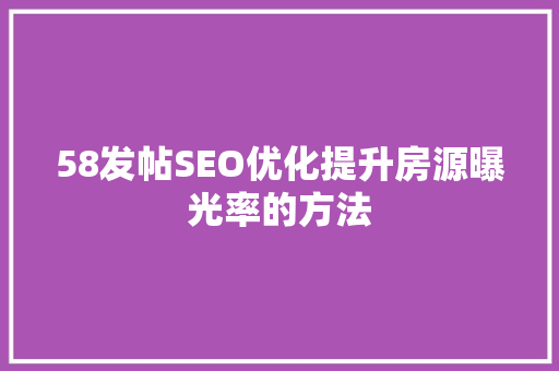 58发帖SEO优化提升房源曝光率的方法