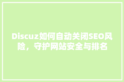 Discuz如何自动关闭SEO风险，守护网站安全与排名