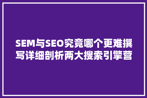 SEM与SEO究竟哪个更难撰写详细剖析两大搜索引擎营销步骤的优劣