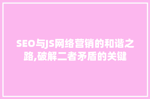 SEO与JS网络营销的和谐之路,破解二者矛盾的关键