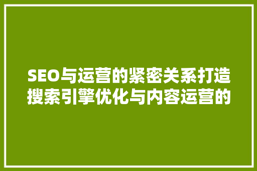 SEO与运营的紧密关系打造搜索引擎优化与内容运营的双赢之路