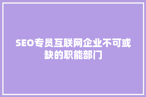 SEO专员互联网企业不可或缺的职能部门