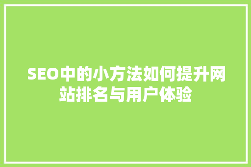 SEO中的小方法如何提升网站排名与用户体验