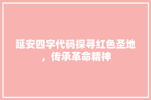 延安四字代码探寻红色圣地，传承革命精神