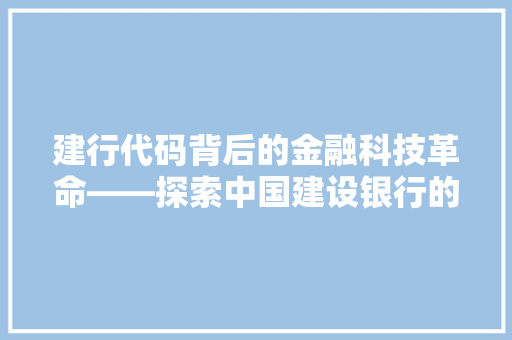 建行代码背后的金融科技革命——探索中国建设银行的技术创新之路