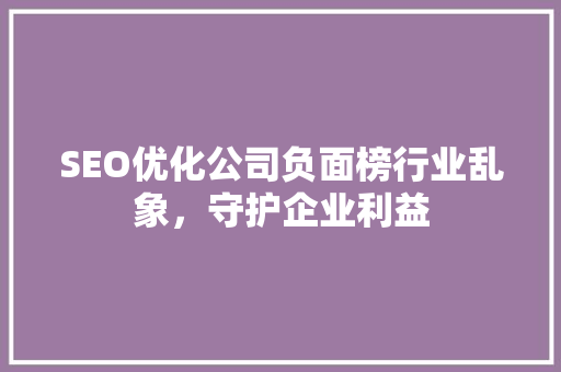 SEO优化公司负面榜行业乱象，守护企业利益