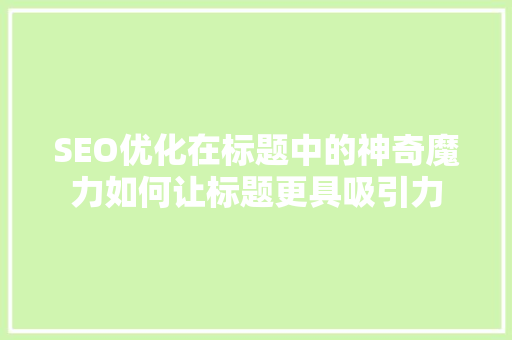 SEO优化在标题中的神奇魔力如何让标题更具吸引力