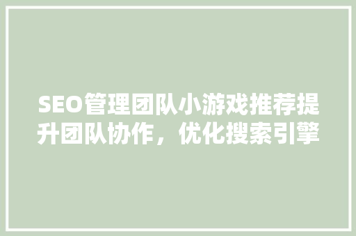 SEO管理团队小游戏推荐提升团队协作，优化搜索引擎排名