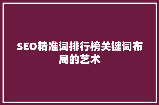SEO精准词排行榜关键词布局的艺术