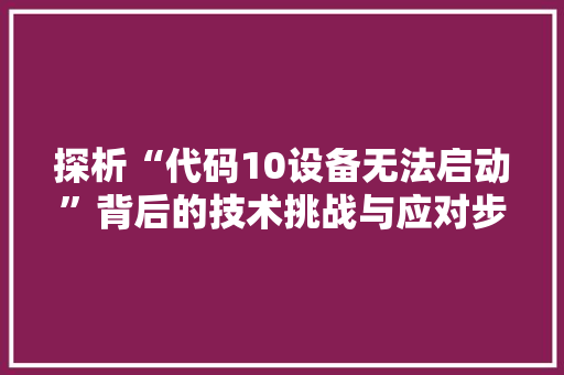 探析“代码10设备无法启动”背后的技术挑战与应对步骤
