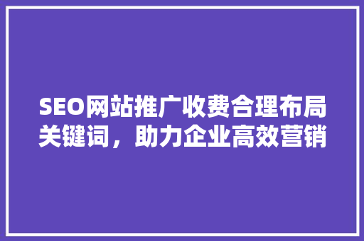 SEO网站推广收费合理布局关键词，助力企业高效营销