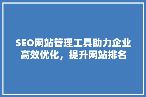 SEO网站管理工具助力企业高效优化，提升网站排名