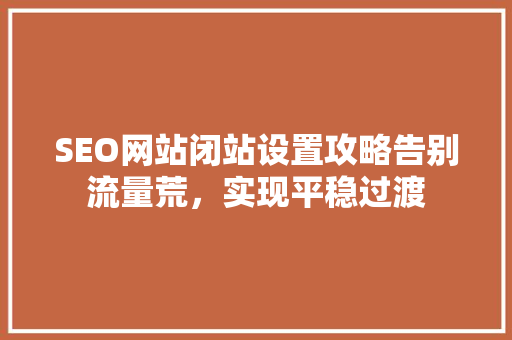 SEO网站闭站设置攻略告别流量荒，实现平稳过渡