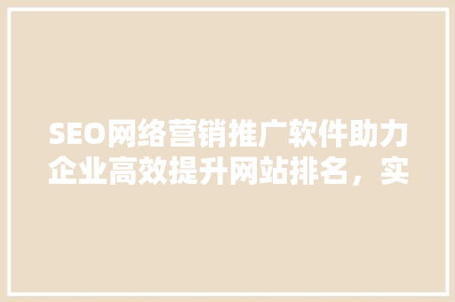 SEO网络营销推广软件助力企业高效提升网站排名，实现业绩增长