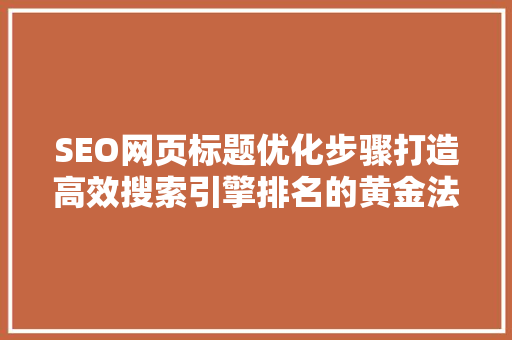 SEO网页标题优化步骤打造高效搜索引擎排名的黄金法则