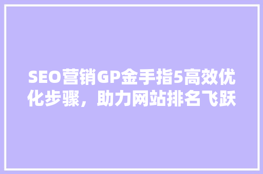 SEO营销GP金手指5高效优化步骤，助力网站排名飞跃