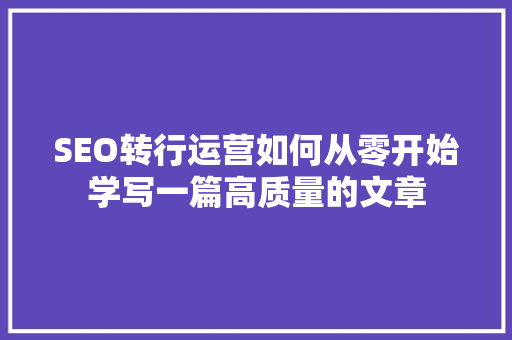 SEO转行运营如何从零开始学写一篇高质量的文章