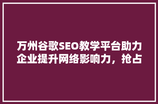 万州谷歌SEO教学平台助力企业提升网络影响力，抢占市场先机