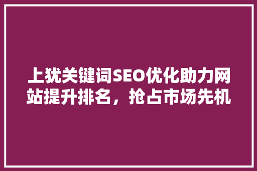 上犹关键词SEO优化助力网站提升排名，抢占市场先机
