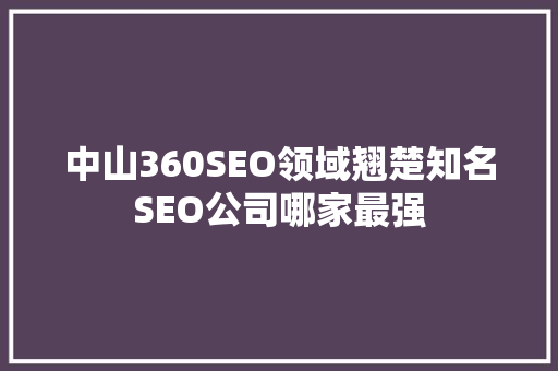 中山360SEO领域翘楚知名SEO公司哪家最强