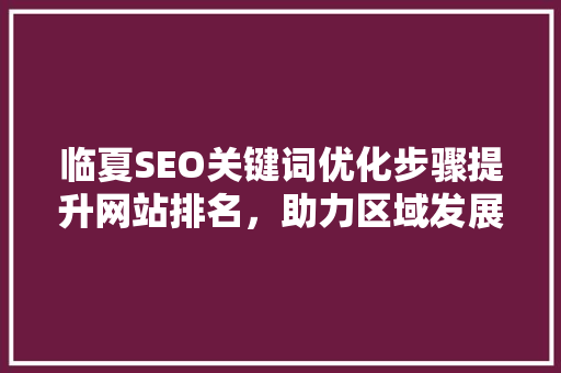 临夏SEO关键词优化步骤提升网站排名，助力区域发展