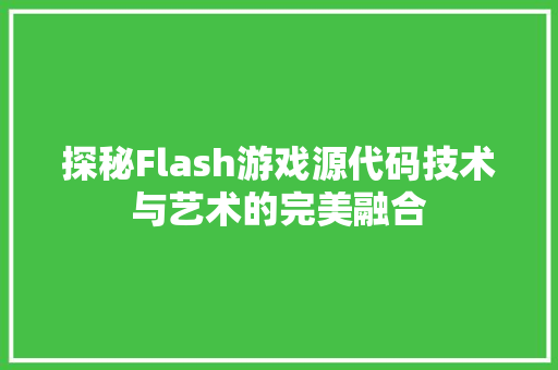 探秘Flash游戏源代码技术与艺术的完美融合