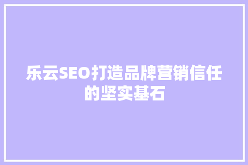 乐云SEO打造品牌营销信任的坚实基石