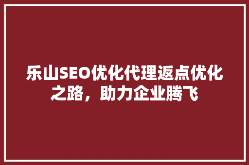 乐山SEO优化代理返点优化之路，助力企业腾飞