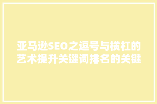亚马逊SEO之逗号与横杠的艺术提升关键词排名的关键步骤