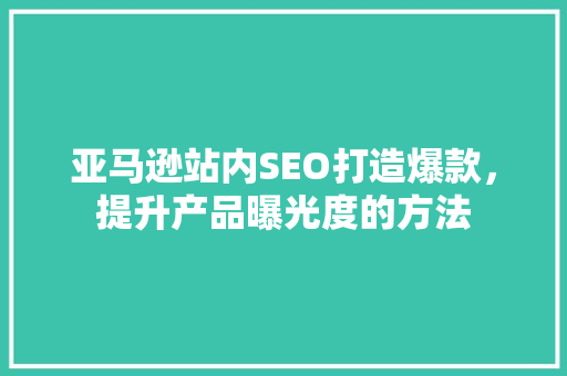 亚马逊站内SEO打造爆款，提升产品曝光度的方法
