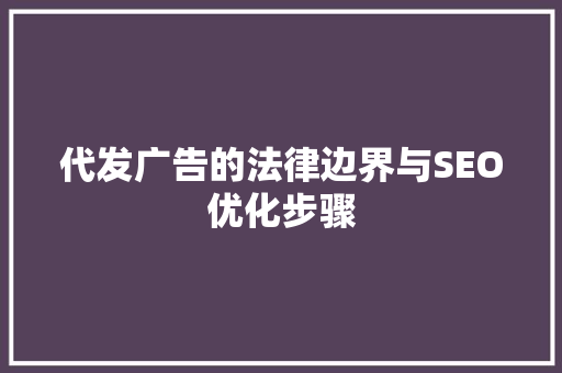 代发广告的法律边界与SEO优化步骤