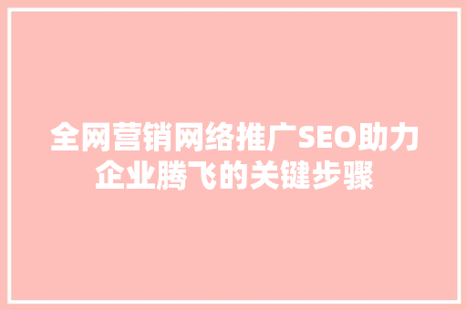 全网营销网络推广SEO助力企业腾飞的关键步骤