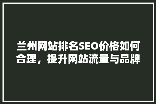 兰州网站排名SEO价格如何合理，提升网站流量与品牌影响力