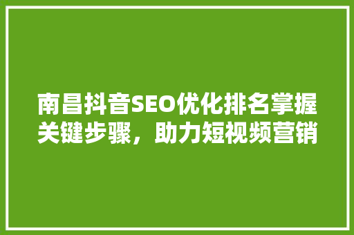 南昌抖音SEO优化排名掌握关键步骤，助力短视频营销腾飞